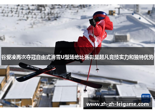 谷爱凌再次夺冠自由式滑雪U型场地比赛彰显超凡竞技实力和独特优势