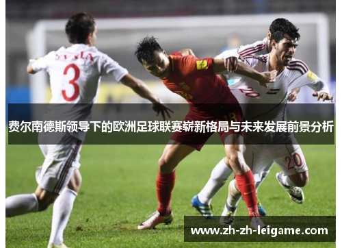费尔南德斯领导下的欧洲足球联赛崭新格局与未来发展前景分析 费尔南德斯领导下的欧洲足球联赛崭新格局与未来发展前景分析