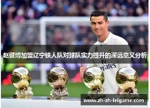 赵健博加盟辽宁铁人队对球队实力提升的深远意义分析