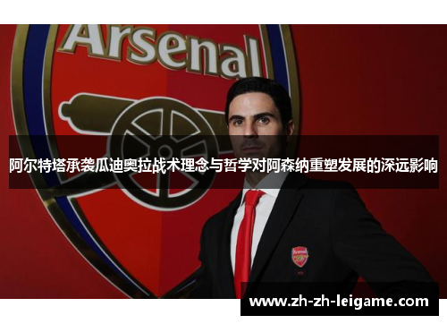 阿尔特塔承袭瓜迪奥拉战术理念与哲学对阿森纳重塑发展的深远影响