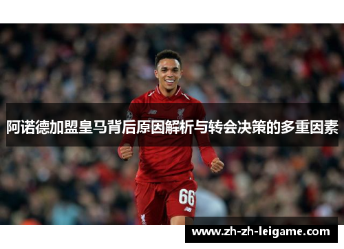 阿诺德加盟皇马背后原因解析与转会决策的多重因素 阿诺德加盟皇马背后原因解析与转会决策的多重因素