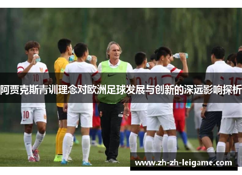阿贾克斯青训理念对欧洲足球发展与创新的深远影响探析 阿贾克斯青训理念对欧洲足球发展与创新的深远影响探析