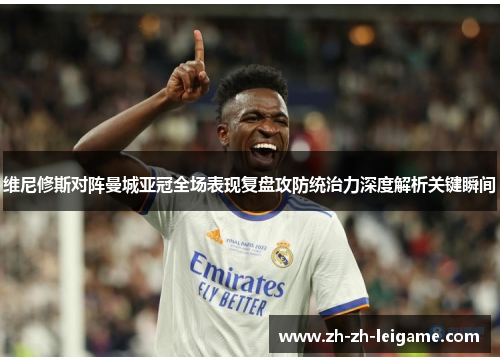 维尼修斯对阵曼城亚冠全场表现复盘攻防统治力深度解析关键瞬间 维尼修斯对阵曼城亚冠全场表现复盘攻防统治力深度解析关键瞬间
