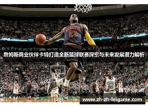 詹姆斯商业伙伴卡特打造全新篮球联赛探索与未来发展潜力解析