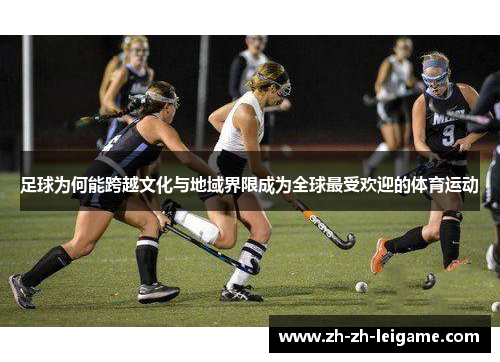 足球为何能跨越文化与地域界限成为全球最受欢迎的体育运动