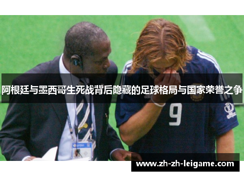 阿根廷与墨西哥生死战背后隐藏的足球格局与国家荣誉之争