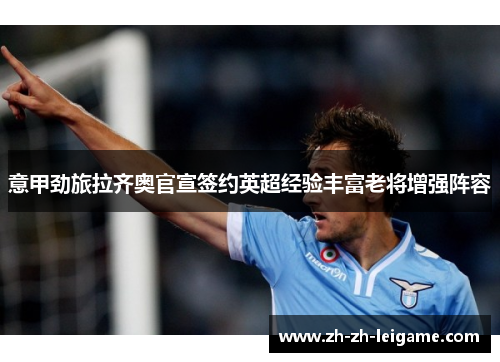 意甲劲旅拉齐奥官宣签约英超经验丰富老将增强阵容