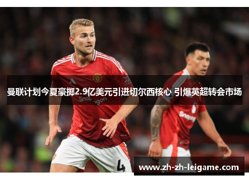 曼联计划今夏豪掷2.9亿美元引进切尔西核心 引爆英超转会市场 曼联计划今夏豪掷2.9亿美元引进切尔西核心 引爆英超转会市场