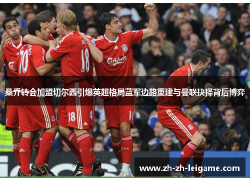 桑乔转会加盟切尔西引爆英超格局蓝军边路重建与曼联抉择背后博弈