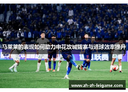 马莱莱的表现如何助力申花攻城拔寨与进球效率提升