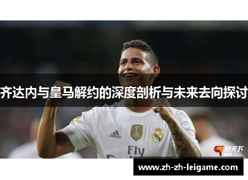 齐达内与皇马解约的深度剖析与未来去向探讨