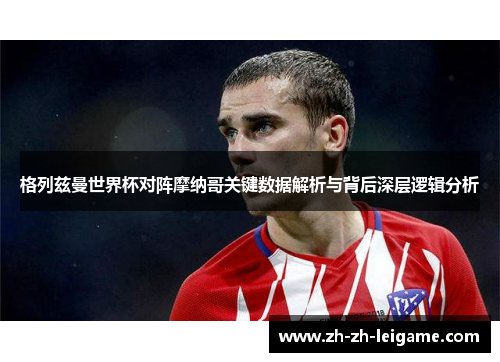 格列兹曼世界杯对阵摩纳哥关键数据解析与背后深层逻辑分析 格列兹曼世界杯对阵摩纳哥关键数据解析与背后深层逻辑分析