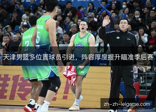 天津男篮多位置球员引进,阵容厚度提升瞄准季后赛 天津男篮多位置球员引进,阵容厚度提升瞄准季后赛