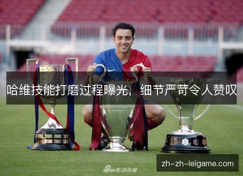 哈维技能打磨过程曝光,细节严苛令人赞叹 哈维技能打磨过程曝光,细节严苛令人赞叹