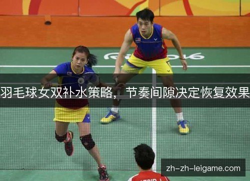 羽毛球女双补水策略,节奏间隙决定恢复效果 羽毛球女双补水策略,节奏间隙决定恢复效果