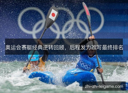奥运会赛艇经典逆转回顾,后程发力改写最终排名 奥运会赛艇经典逆转回顾,后程发力改写最终排名