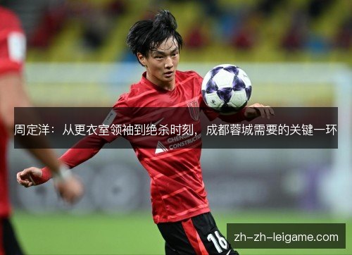 周定洋：从更衣室领袖到绝杀时刻，成都蓉城需要的关键一环